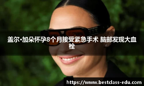 壹号国际盖尔·加朵怀孕8个月接受紧急手术 脑部发现大血栓